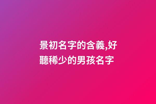 景初名字的含義,好聽稀少的男孩名字-第1張-觀點-玄機派