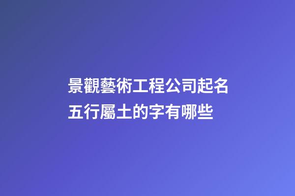 景觀藝術工程公司起名五行屬土的字有哪些-第1張-公司起名-玄機派