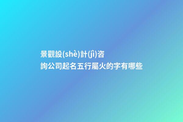 景觀設(shè)計(jì)咨詢公司起名五行屬火的字有哪些-第1張-公司起名-玄機(jī)派