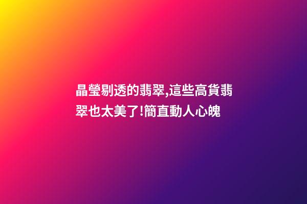晶瑩剔透的翡翠,這些高貨翡翠也太美了!簡直動人心魄-第1張-觀點-玄機派