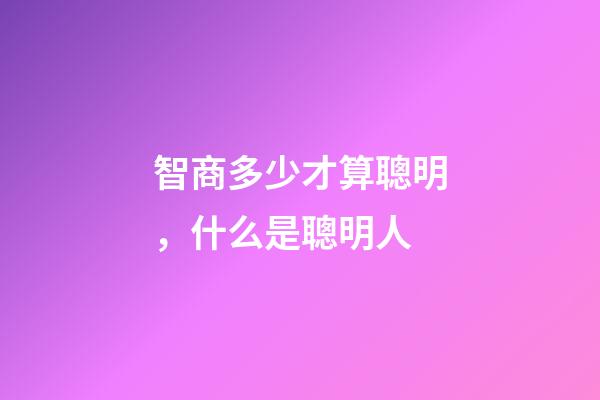 智商多少才算聰明，什么是聰明人-第1張-觀點-玄機派