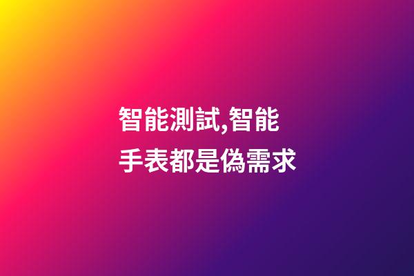 智能測試,智能手表都是偽需求-第1張-觀點-玄機派