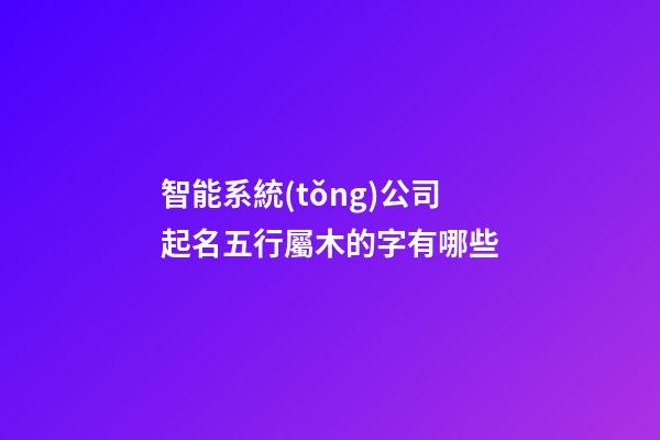 智能系統(tǒng)公司起名五行屬木的字有哪些-第1張-公司起名-玄機(jī)派