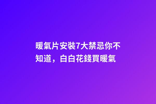 暖氣片安裝7大禁忌你不知道，白白花錢買暖氣
