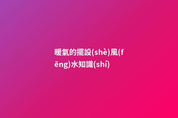 暖氣的擺設(shè)風(fēng)水知識(shí)