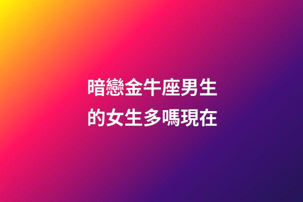 暗戀金牛座男生的女生多嗎現在-第1張-星座運勢-玄機派