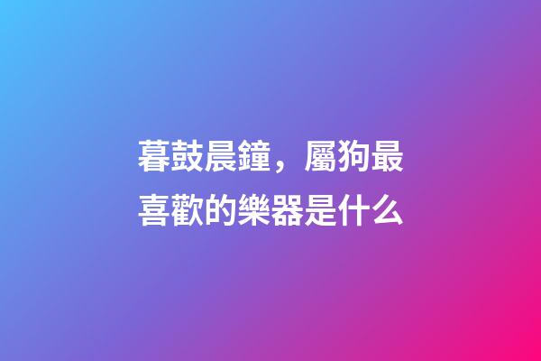暮鼓晨鐘，屬狗最喜歡的樂器是什么