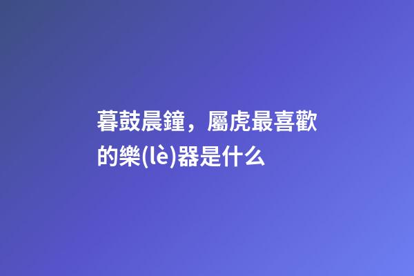 暮鼓晨鐘，屬虎最喜歡的樂(lè)器是什么