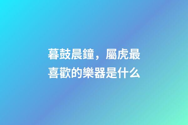 暮鼓晨鐘，屬虎最喜歡的樂器是什么