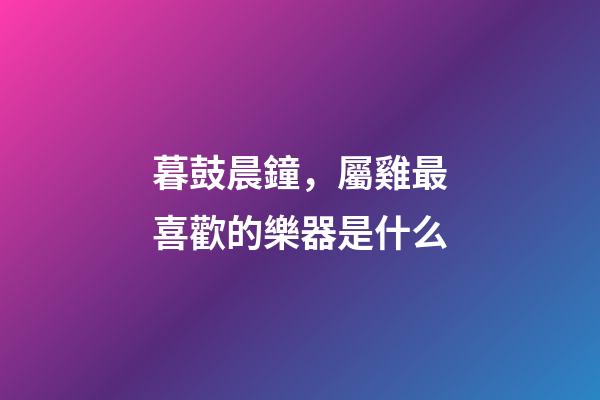 暮鼓晨鐘，屬雞最喜歡的樂器是什么