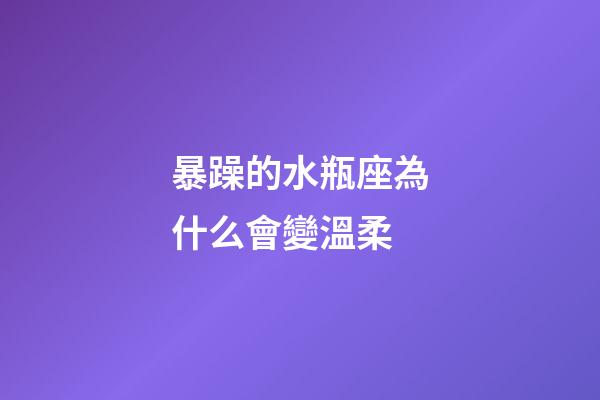 暴躁的水瓶座為什么會變溫柔-第1張-星座運勢-玄機派