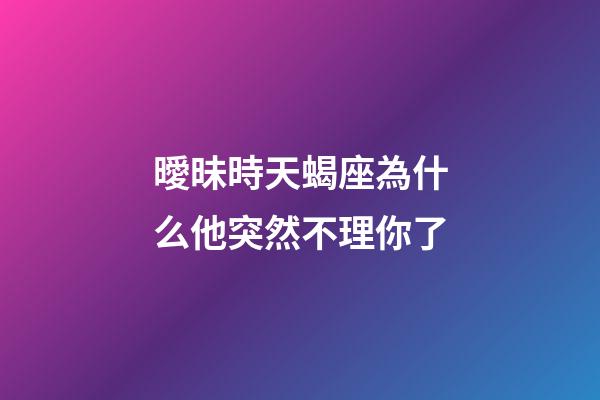 曖昧時天蝎座為什么他突然不理你了-第1張-星座運勢-玄機派