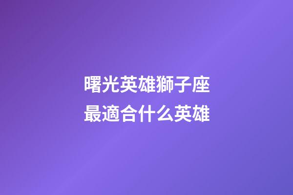 曙光英雄獅子座最適合什么英雄-第1張-星座運勢-玄機派