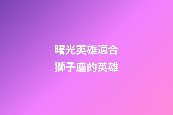 曙光英雄適合獅子座的英雄-第1張-星座運勢-玄機派