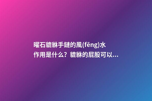曜石貔貅手鏈的風(fēng)水作用是什么？貔貅的屁股可以給別人摸嗎？