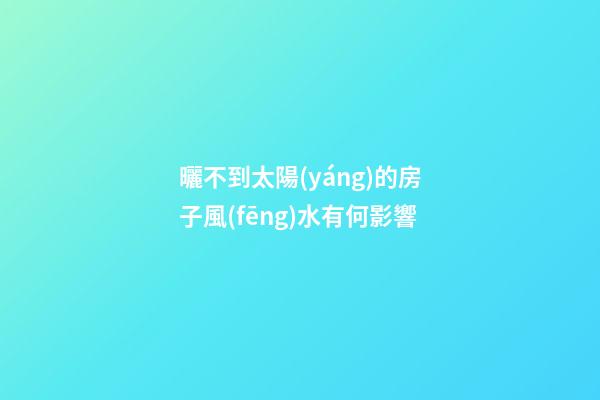 曬不到太陽(yáng)的房子風(fēng)水有何影響