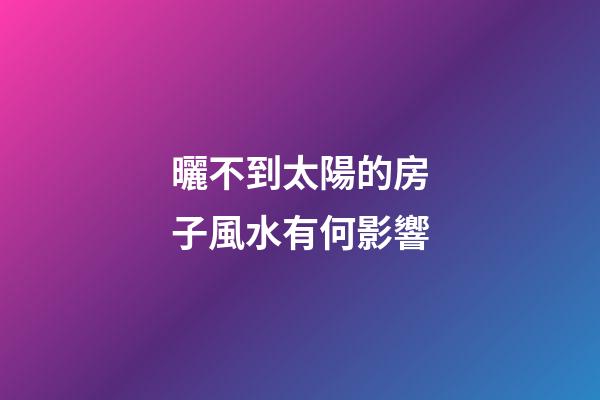 曬不到太陽的房子風水有何影響