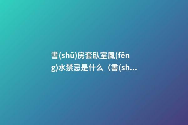 書(shū)房套臥室風(fēng)水禁忌是什么（書(shū)房在臥室的套間風(fēng)水）