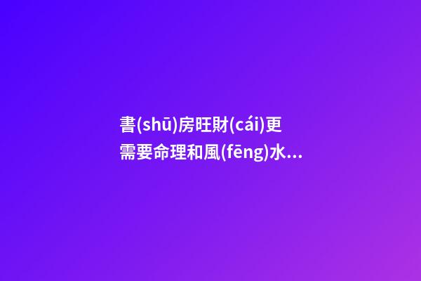 書(shū)房旺財(cái)更需要命理和風(fēng)水結(jié)合布局