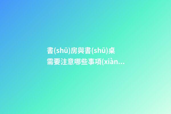 書(shū)房與書(shū)桌需要注意哪些事項(xiàng)