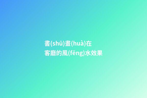 書(shū)畫(huà)在客廳的風(fēng)水效果