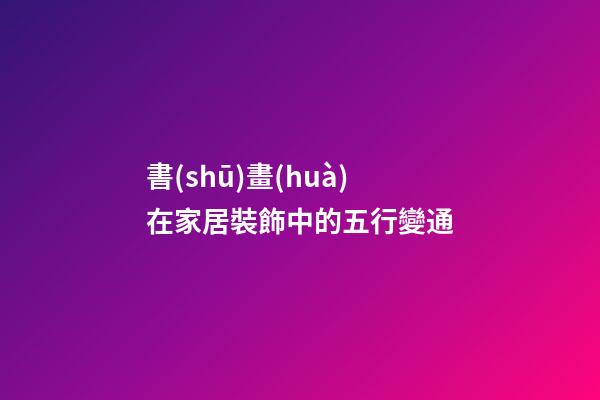 書(shū)畫(huà)在家居裝飾中的五行變通