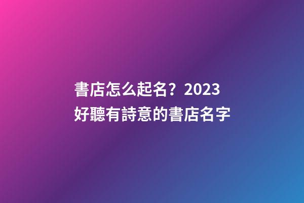 書店怎么起名？2023好聽有詩意的書店名字-第1張-店鋪起名-玄機派