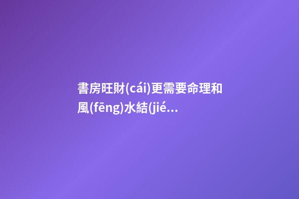 書房旺財(cái)更需要命理和風(fēng)水結(jié)合布局
