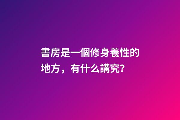 書房是一個修身養性的地方，有什么講究？