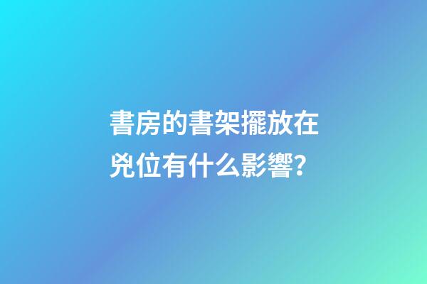 書房的書架擺放在兇位有什么影響？