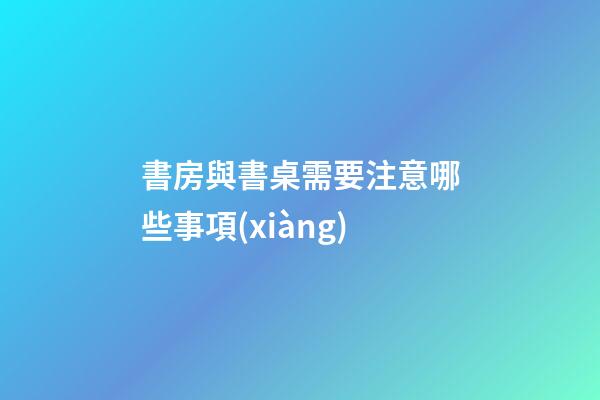 書房與書桌需要注意哪些事項(xiàng)
