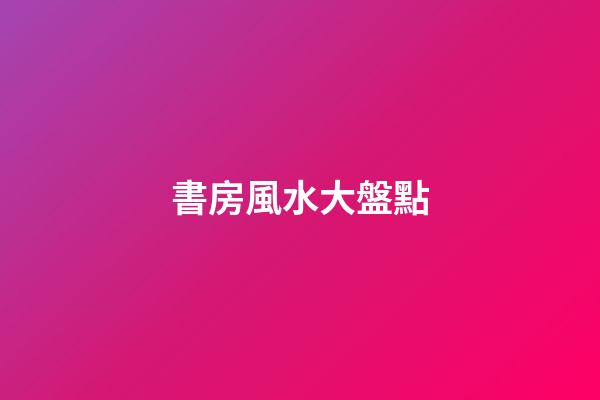 書房風水大盤點