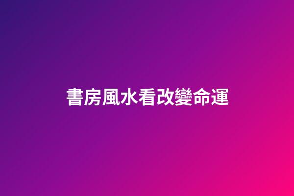 書房風水看改變命運