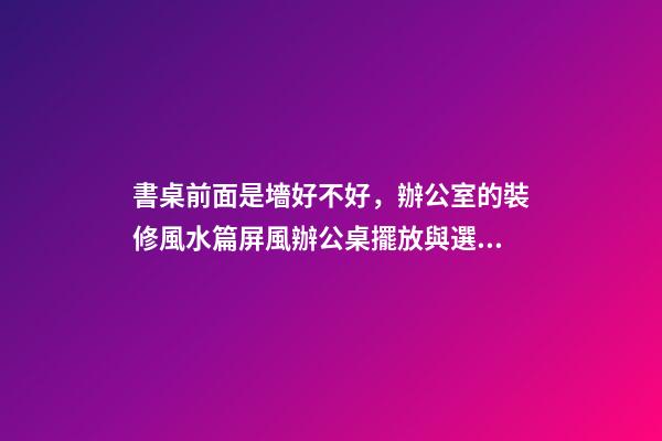 書桌前面是墻好不好，辦公室的裝修風水篇屏風辦公桌擺放與選購-第1張-觀點-玄機派