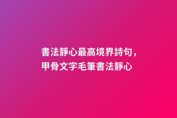 書法靜心最高境界詩句，甲骨文字毛筆書法靜心-第1張-觀點-玄機派