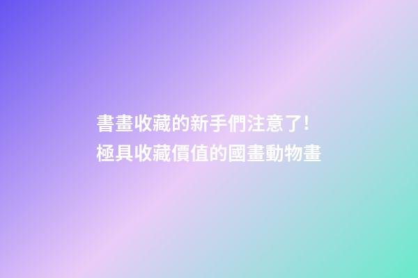 書畫收藏的新手們注意了!極具收藏價值的國畫動物畫-第1張-觀點-玄機派