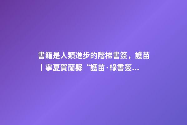 書籍是人類進步的階梯書簽，護苗丨寧夏賀蘭縣“護苗·綠書簽”從我做起-第1張-觀點-玄機派