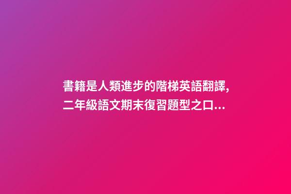 書籍是人類進步的階梯英語翻譯,二年級語文期末復習題型之口語表達資料-第1張-觀點-玄機派