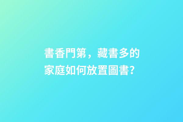 書香門第，藏書多的家庭如何放置圖書？