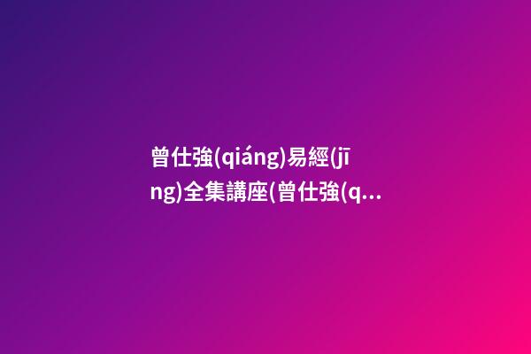 曾仕強(qiáng)易經(jīng)全集講座(曾仕強(qiáng)講《易經(jīng)》全集160集免費(fèi))