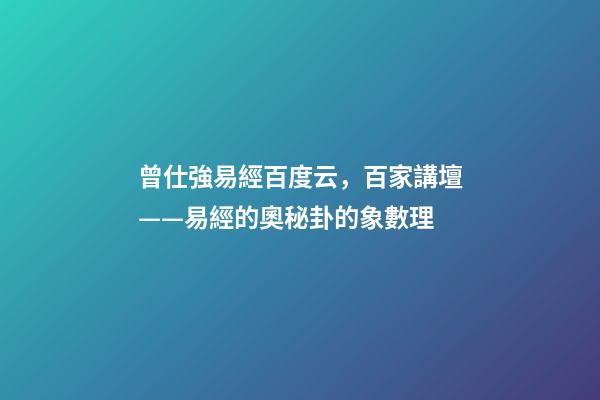 曾仕強易經百度云，百家講壇——易經的奧秘(曾仕強)卦的象數理
