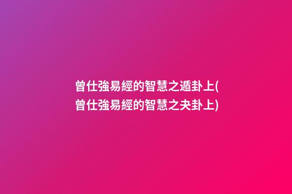 曾仕強易經的智慧之遁卦上(曾仕強易經的智慧之夬卦上)