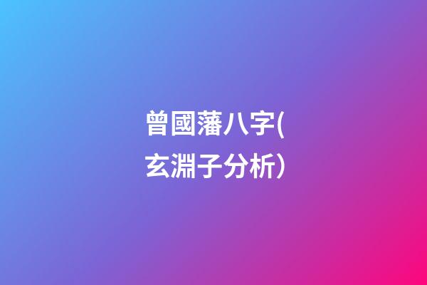 曾國藩八字(玄淵子分析）