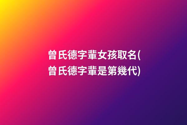 曾氏德字輩女孩取名(曾氏德字輩是第幾代)