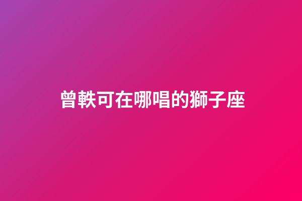 曾軼可在哪唱的獅子座-第1張-星座運(yùn)勢(shì)-玄機(jī)派