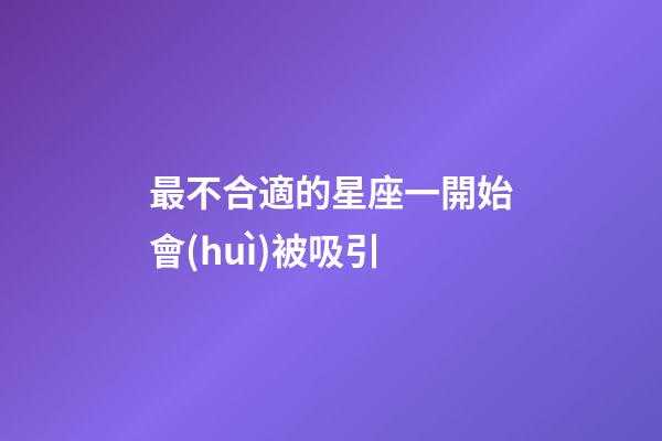 最不合適的星座一開始會(huì)被吸引-第1張-星座運(yùn)勢(shì)-玄機(jī)派