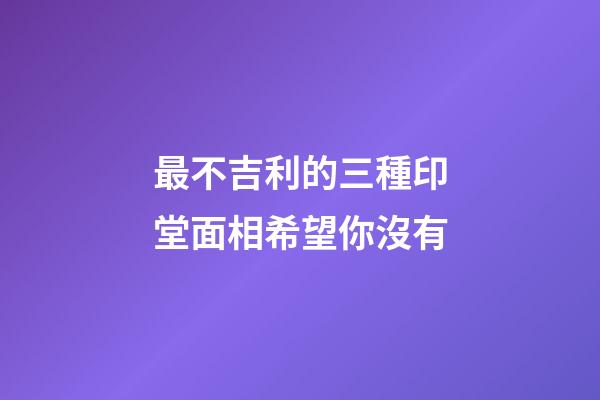 最不吉利的三種印堂面相希望你沒有