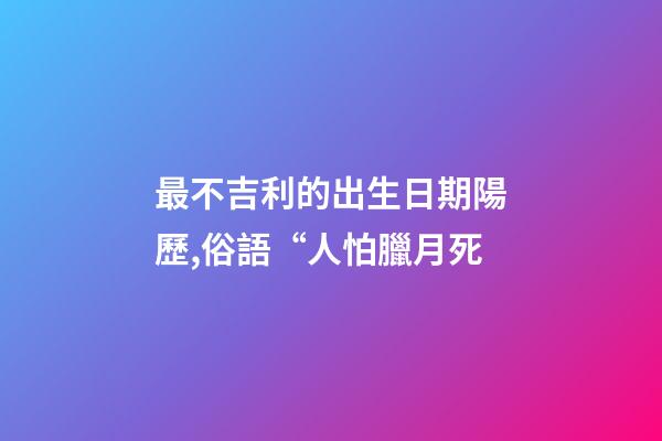 最不吉利的出生日期陽歷,俗語“人怕臘月死-第1張-觀點-玄機派