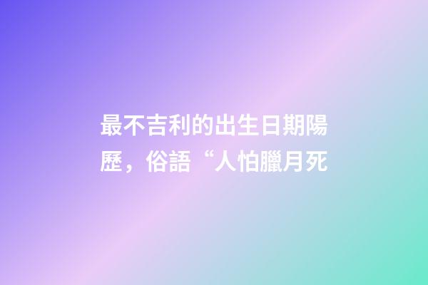 最不吉利的出生日期陽歷，俗語“人怕臘月死-第1張-觀點-玄機派