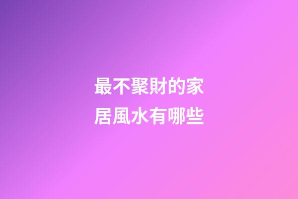 最不聚財的家居風水有哪些